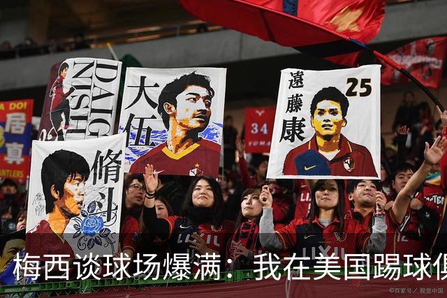 梅西谈球场爆满：我在美国踢球俱乐部也如此，心怀感激想回馈大家